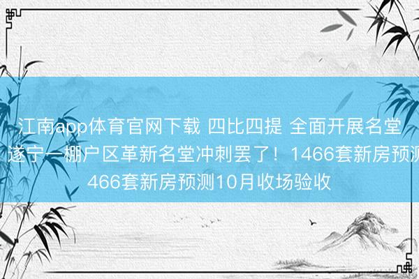 江南app体育官网下载 四比四提 全面开展名堂提质增效攻坚丨遂宁一棚户区革新名堂冲刺罢了！1466套新房预测10月收场验收