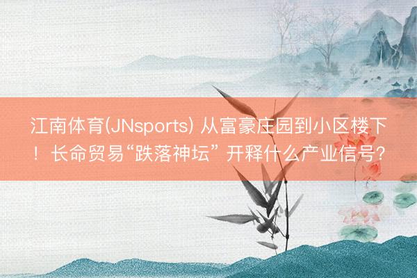 江南体育(JNsports) 从富豪庄园到小区楼下！长命贸易“跌落神坛” 开释什么产业信号？