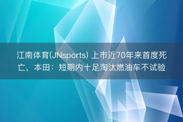 江南体育(JNsports) 上市近70年来首度死亡,本田:短期内十足淘汰燃油车不试验