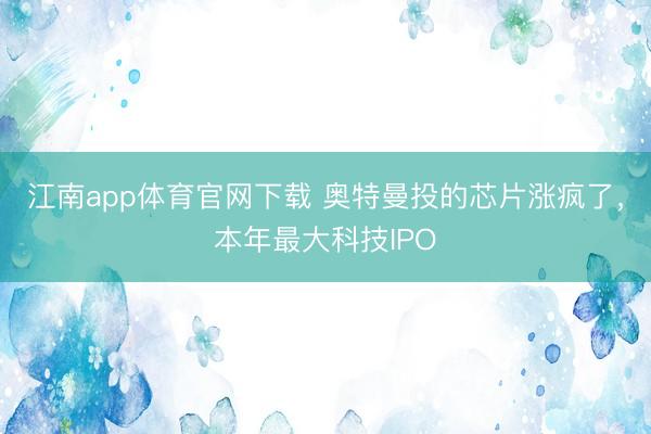 江南app体育官网下载 奥特曼投的芯片涨疯了，本年最大科技IPO