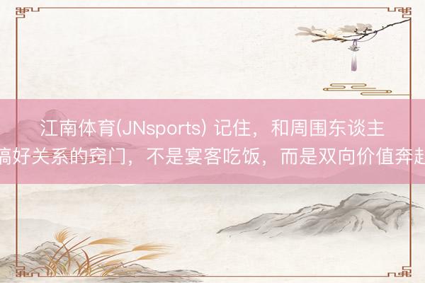 江南体育(JNsports) 记住，和周围东谈主搞好关系的窍门，不是宴客吃饭，而是双向价值奔赴