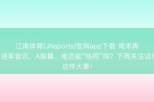 江南体育(JNsports)官网app下载 周末再传多个进军音讯，A股算、电还能“协同”吗？下周关注这件大事！