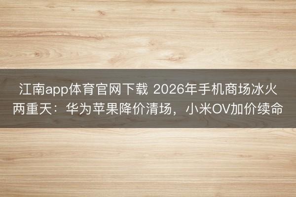 江南app体育官网下载 2026年手机商场冰火两重天：华为苹果降价清场，小米OV加价续命