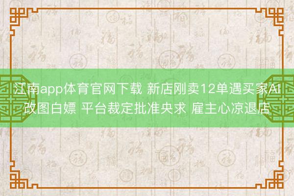 江南app体育官网下载 新店刚卖12单遇买家AI改图白嫖 平