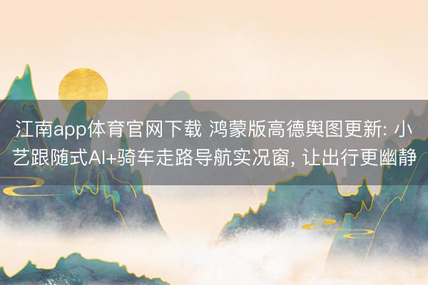 江南app体育官网下载 鸿蒙版高德舆图更新: 小艺跟随式AI
