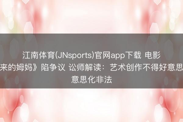 江南体育(JNsports)官网app下载 电影《监狱来的姆妈》陷争议 讼师解读：艺术创作不得好意思化非法