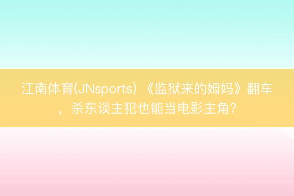 江南体育(JNsports) 《监狱来的姆妈》翻车，杀东谈主犯也能当电影主角？