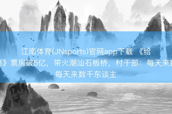 江南体育(JNsports)官网app下载 《给阿嬷的情书》票房破5亿，带火潮汕石板桥，村干部：每天来数千东谈主