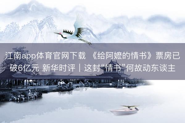 江南app体育官网下载 《给阿嬷的情书》票房已破6亿元 新华时评｜这封“情书”何故动东谈主