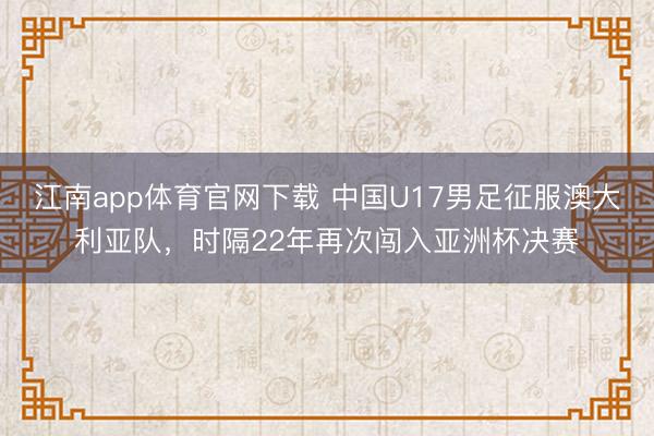 江南app体育官网下载 中国U17男足征服澳大利亚队，时隔22年再次闯入亚洲杯决赛
