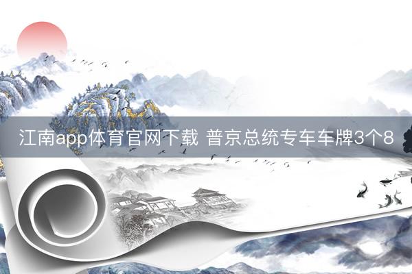 江南app体育官网下载 普京总统专车车牌3个8