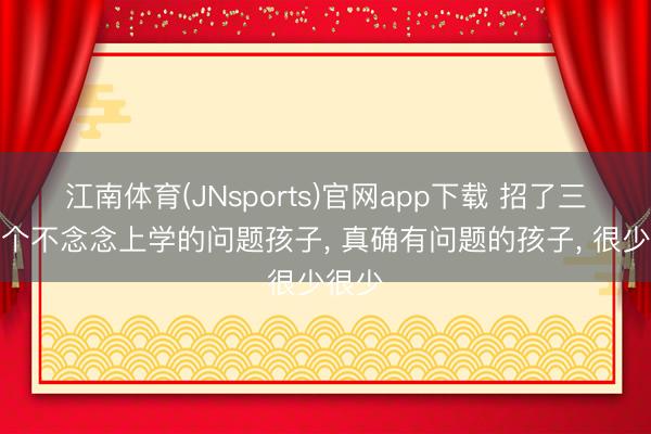 江南体育(JNsports)官网app下载 招了三千多个不念念上学的问题孩子， 真确有问题的孩子， 很少很少