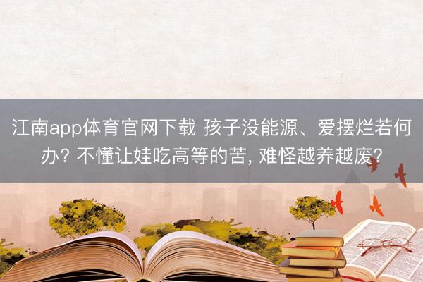 江南app体育官网下载 孩子没能源、爱摆烂若何办? 不懂让娃吃高等的苦， 难怪越养越废?