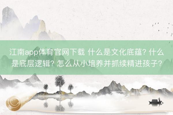 江南app体育官网下载 什么是文化底蕴? 什么是底层逻辑? 怎么从小培养并抓续精进孩子?