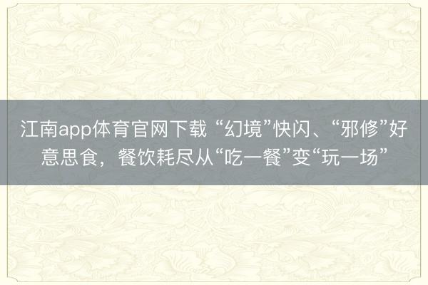 江南app体育官网下载 “幻境”快闪、“邪修”好意思食，餐饮耗尽从“吃一餐”变“玩一场”