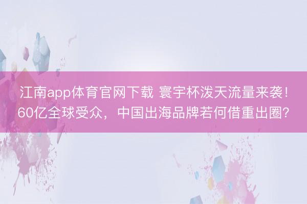 江南app体育官网下载 寰宇杯泼天流量来袭！60亿全球受众，中国出海品牌若何借重出圈？