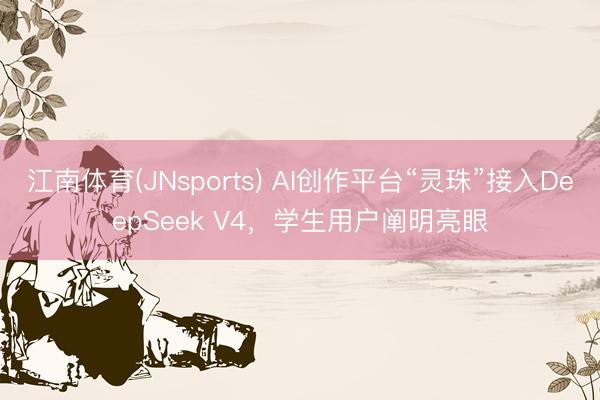 江南体育(JNsports) AI创作平台“灵珠”接入DeepSeek V4，学生用户阐明亮眼
