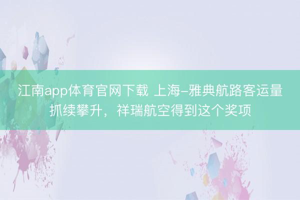 江南app体育官网下载 上海-雅典航路客运量抓续攀升，祥瑞航空得到这个奖项