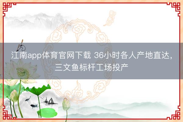 江南app体育官网下载 36小时各人产地直达，三文鱼标杆工场投产