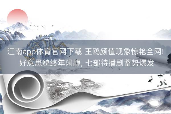 江南app体育官网下载 王鸥颜值现象惊艳全网! 好意思貌终年闲静， 七部待播剧蓄势爆发