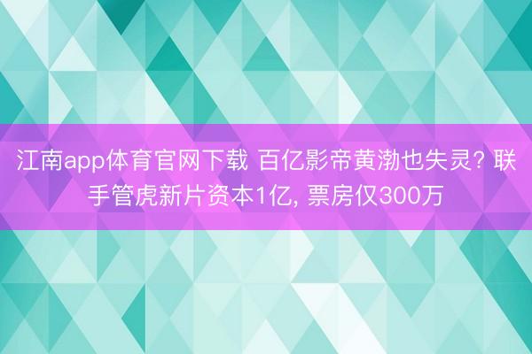 江南app体育官网下载 百亿影帝黄渤也失灵? 联手管虎新片资本1亿， 票房仅300万