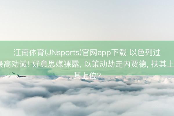 江南体育(JNsports)官网app下载 以色列过问最高劝诫! 好意思媒裸露， 以策动劫走内贾德， 扶其上位?