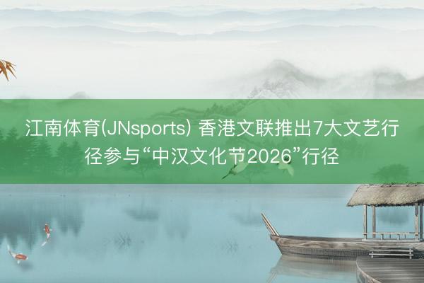 江南体育(JNsports) 香港文联推出7大文艺行径参与“中汉文化节2026”行径