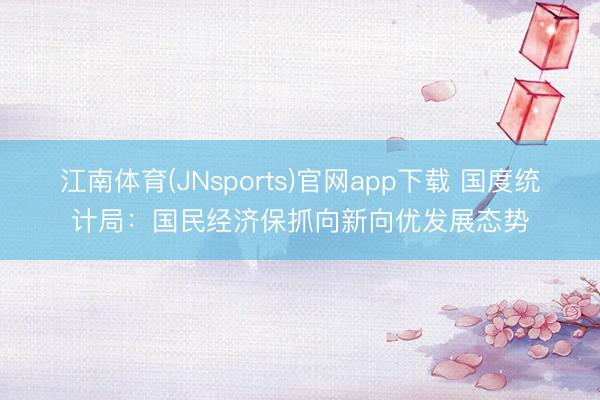 江南体育(JNsports)官网app下载 国度统计局：国民经济保抓向新向优发展态势
