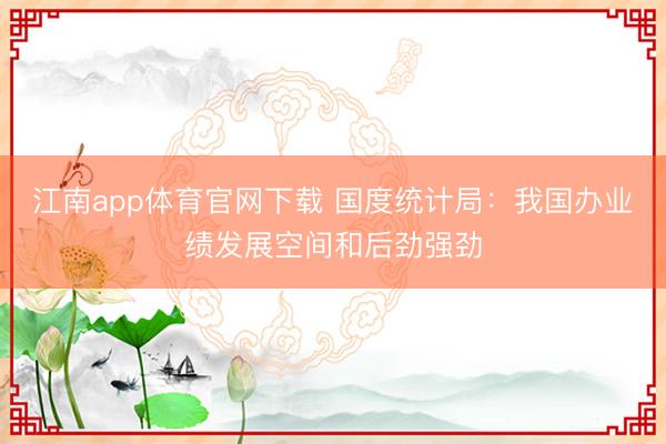 江南app体育官网下载 国度统计局：我国办业绩发展空间和后劲强劲