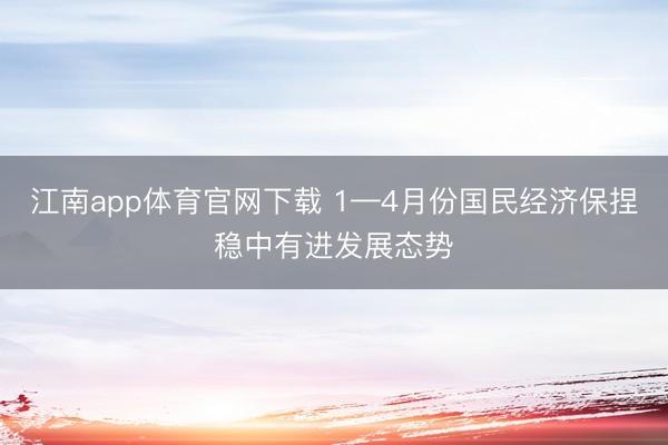 江南app体育官网下载 1—4月份国民经济保捏稳中有进发展态势