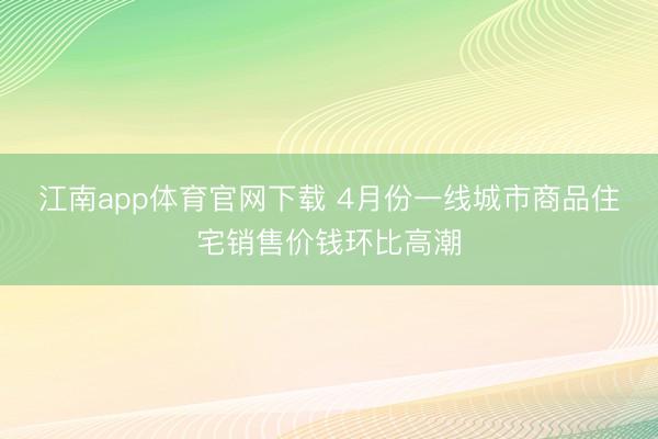 江南app体育官网下载 4月份一线城市商品住宅销售价钱环比高潮