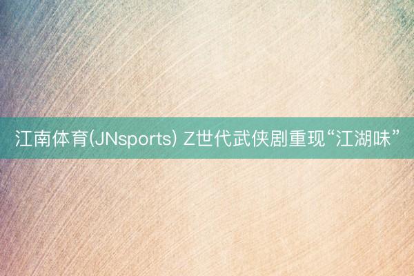江南体育(JNsports) Z世代武侠剧重现“江湖味”