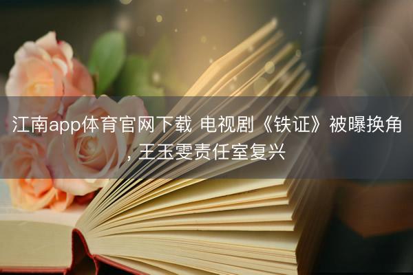 江南app体育官网下载 电视剧《铁证》被曝换角, 王玉雯责任室复兴