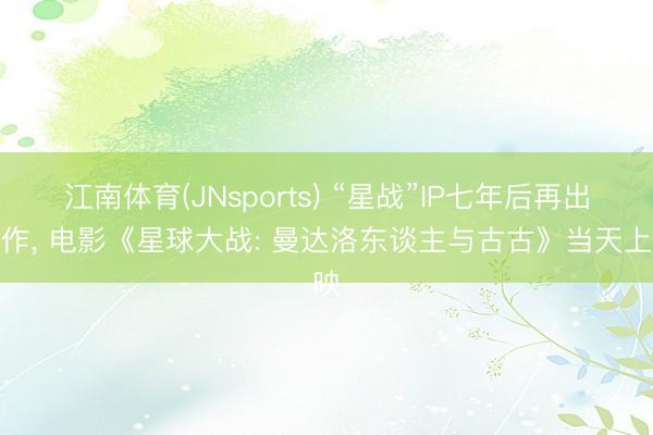 江南体育(JNsports) “星战”IP七年后再出新作， 电影《星球大战: 曼达洛东谈主与古古》当天上映