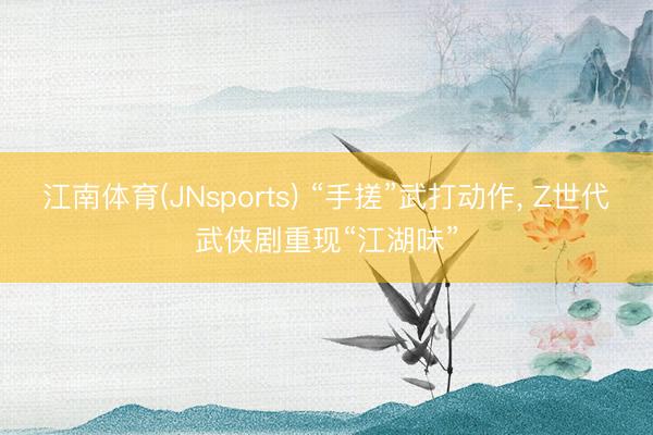 江南体育(JNsports) “手搓”武打动作， Z世代武侠剧重现“江湖味”