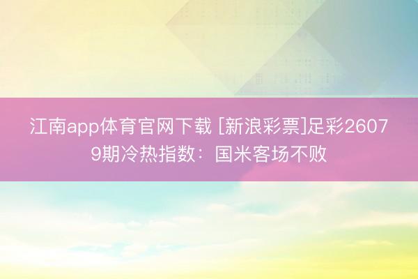 江南app体育官网下载 [新浪彩票]足彩26079期冷热指数：国米客场不败