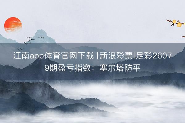 江南app体育官网下载 [新浪彩票]足彩26079期盈亏指数：塞尔塔防平