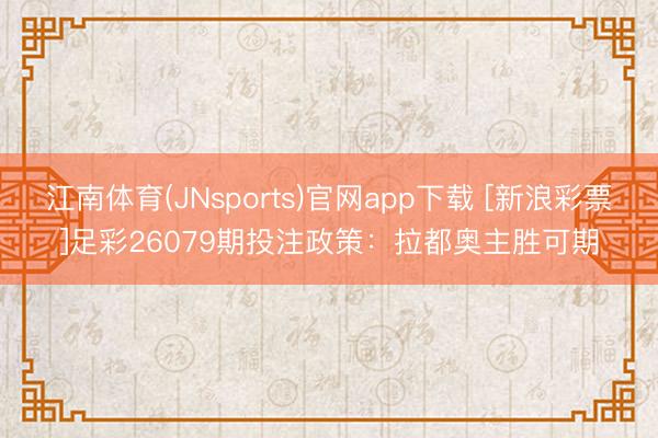 江南体育(JNsports)官网app下载 [新浪彩票]足彩26079期投注政策：拉都奥主胜可期