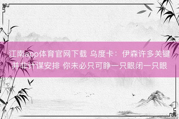 江南app体育官网下载 乌度卡：伊森许多关键并非计谋安排 你未必只可睁一只眼闭一只眼