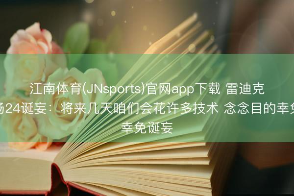 江南体育(JNsports)官网app下载 雷迪克谈全场24诞妄：将来几天咱们会花许多技术 念念目的幸免诞妄
