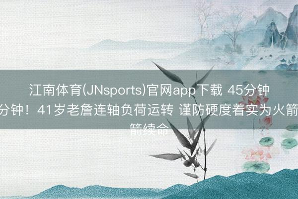 江南体育(JNsports)官网app下载 45分钟+33分钟！41岁老詹连轴负荷运转 谨防硬度着实为火箭续命