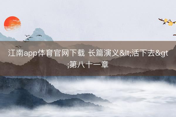 江南app体育官网下载 长篇演义<活下去>第八十一章
