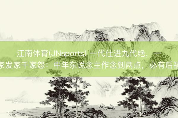 江南体育(JNsports) 一代仕进九代绝，一家发家千家怨：中年东说念主作念到两点，必有后福