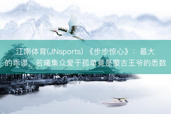 江南体育(JNsports) 《步步惊心》：最大的乖谬，若曦集众爱于孤单竟是蒙古王爷的悉数