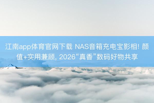 江南app体育官网下载 NAS音箱充电宝影相! 颜值+实用兼顾， 2026“真香”数码好物共享