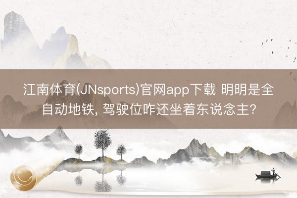 江南体育(JNsports)官网app下载 明明是全自动地铁， 驾驶位咋还坐着东说念主?