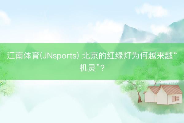 江南体育(JNsports) 北京的红绿灯为何越来越“机灵”?