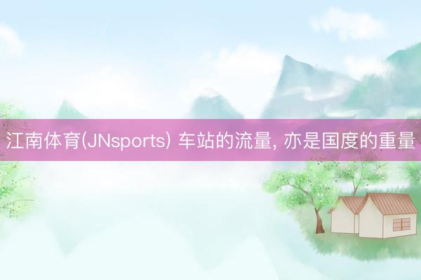 江南体育(JNsports) 车站的流量, 亦是国度的重量