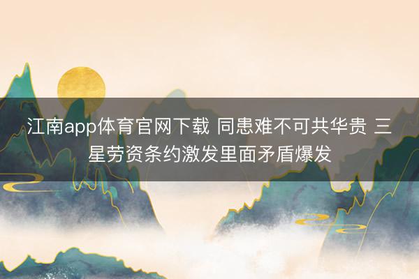 江南app体育官网下载 同患难不可共华贵 三星劳资条约激发里面矛盾爆发