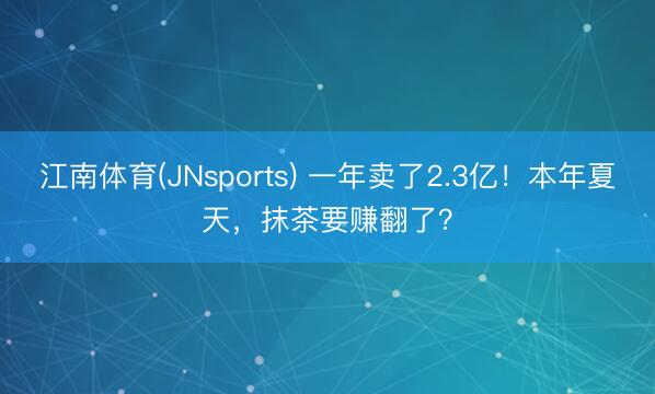 江南体育(JNsports) 一年卖了2.3亿！本年夏天，抹茶要赚翻了？